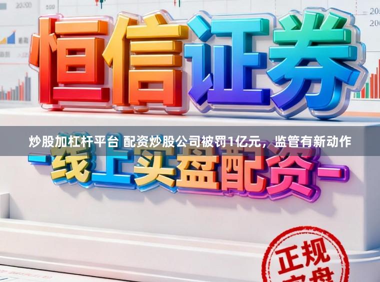 炒股加杠杆平台 配资炒股公司被罚1亿元，监管有新动作