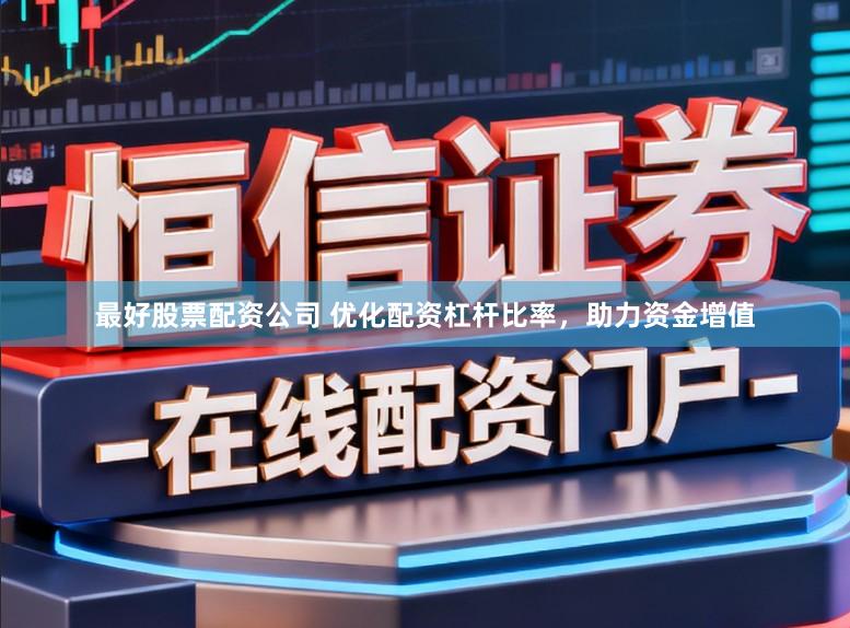 最好股票配资公司 优化配资杠杆比率，助力资金增值