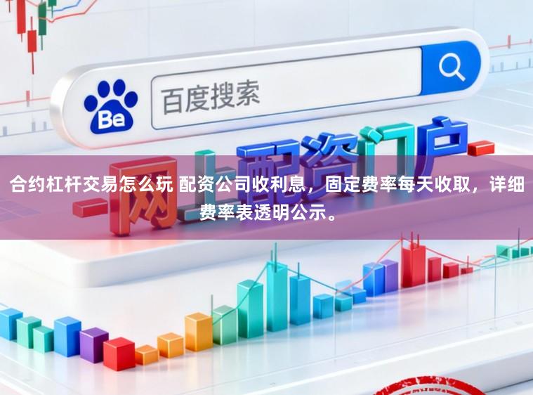 合约杠杆交易怎么玩 配资公司收利息,固定费率每天收取,详细费率表透明公示。