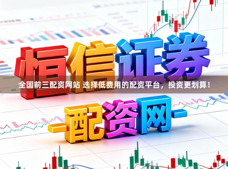 全国前三配资网站 选择低费用的配资平台，投资更划算！