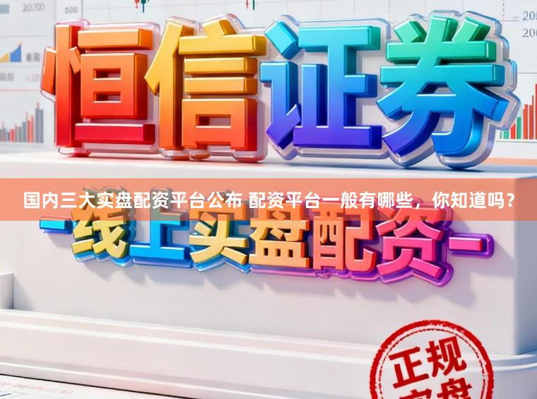 国内三大实盘配资平台公布 配资平台一般有哪些，你知道吗？