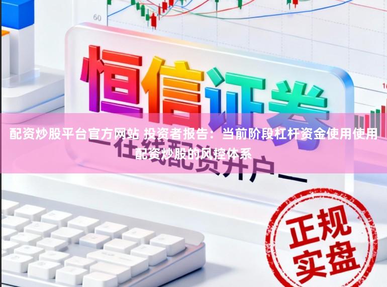 配资炒股平台官方网站 投资者报告:当前阶段杠杆资金使用使用配资炒股的风控体系