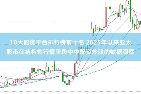 10大配资平台排行榜前十名 2025年以来亚太股市在结构性行情阶段中中配资炒股的数据观察