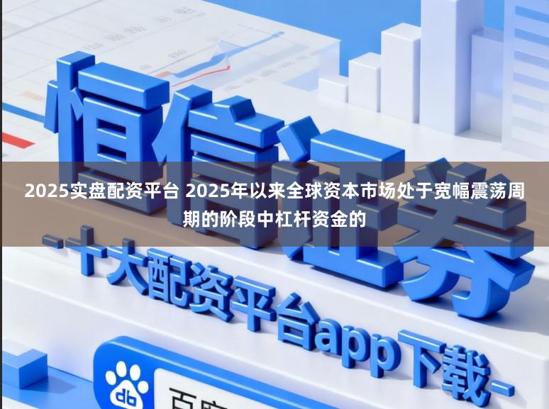 2025实盘配资平台 2025年以来全球资本市场处于宽幅震荡周期的阶段中杠杆资金的