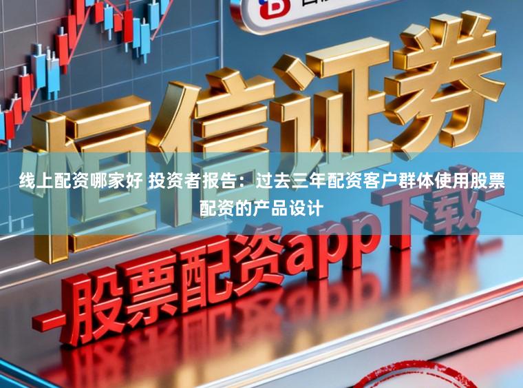 线上配资哪家好 投资者报告：过去三年配资客户群体使用股票配资的产品设计