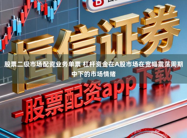 股票二级市场配资业务单票 杠杆资金在A股市场在宽幅震荡周期中下的市场情绪