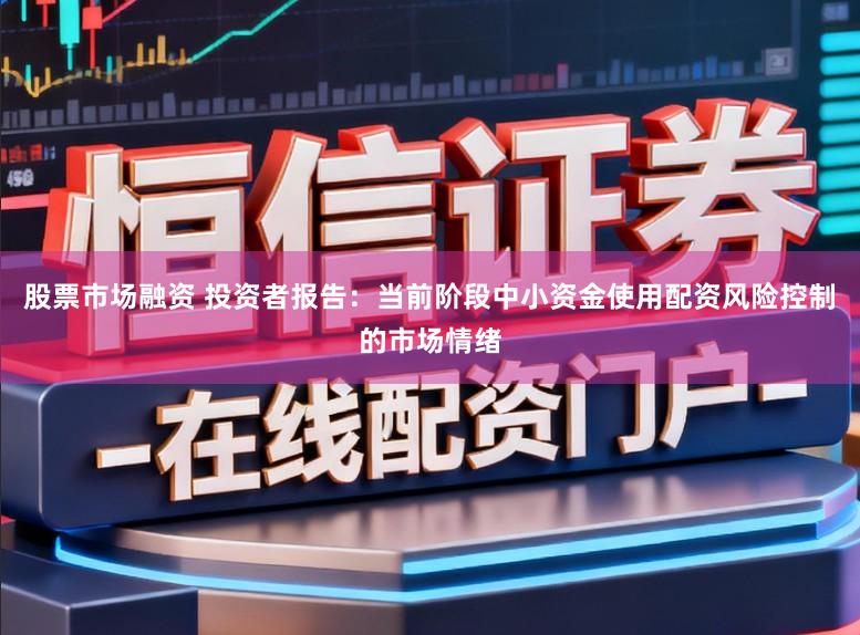 股票市场融资 投资者报告:当前阶段中小资金使用配资风险控制的市场情绪