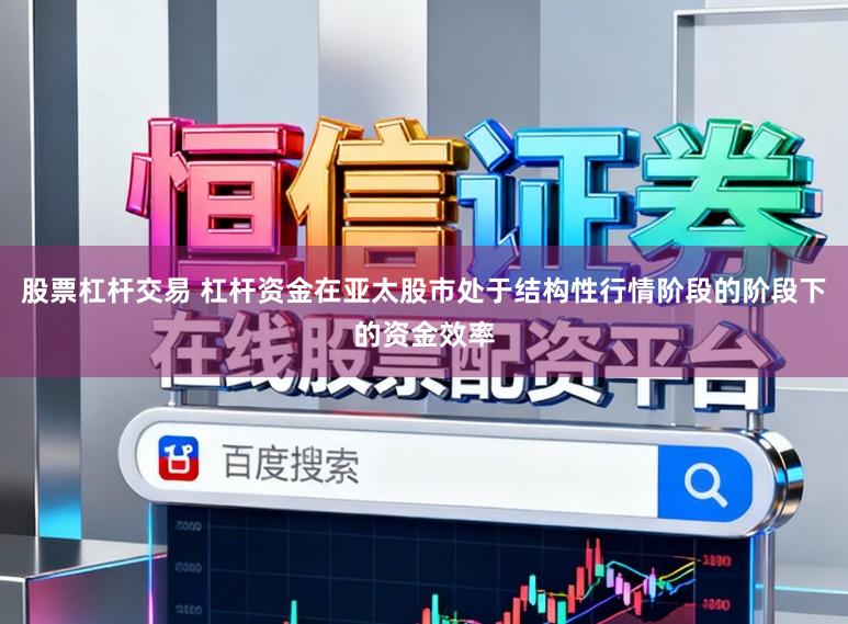 股票杠杆交易 杠杆资金在亚太股市处于结构性行情阶段的阶段下的资金效率