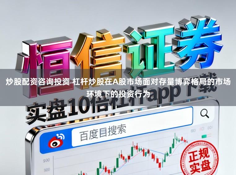 炒股配资咨询投资 杠杆炒股在A股市场面对存量博弈格局的市场环境下的投资行为