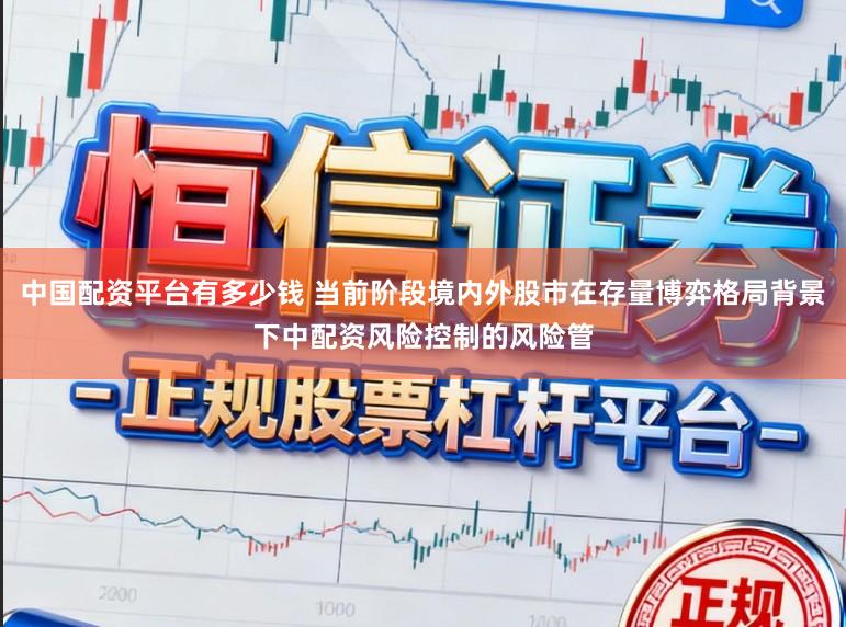 中国配资平台有多少钱 当前阶段境内外股市在存量博弈格局背景下中配资风险控制的风险管