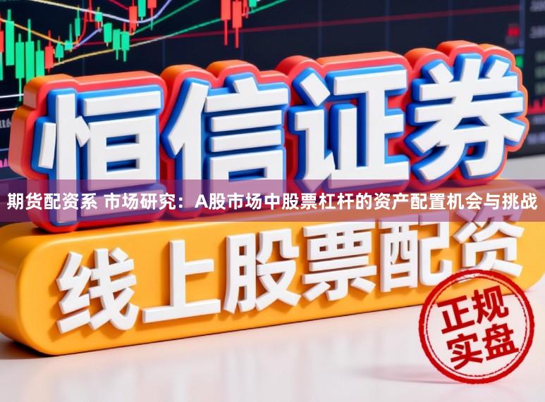 期货配资系 市场研究：A股市场中股票杠杆的资产配置机会与挑战