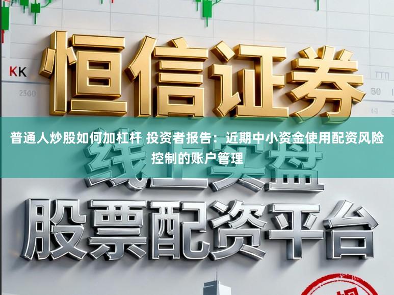 普通人炒股如何加杠杆 投资者报告：近期中小资金使用配资风险控制的账户管理