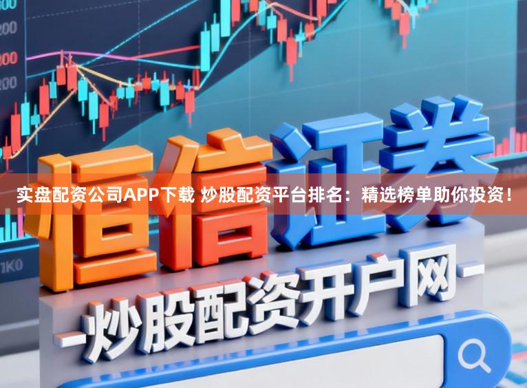 实盘配资公司APP下载 炒股配资平台排名：精选榜单助你投资！