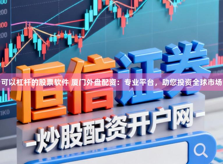 可以杠杆的股票软件 厦门外盘配资：专业平台，助您投资全球市场