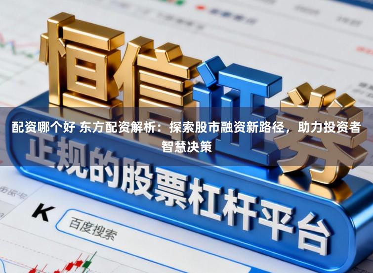 配资哪个好 东方配资解析：探索股市融资新路径，助力投资者智慧决策