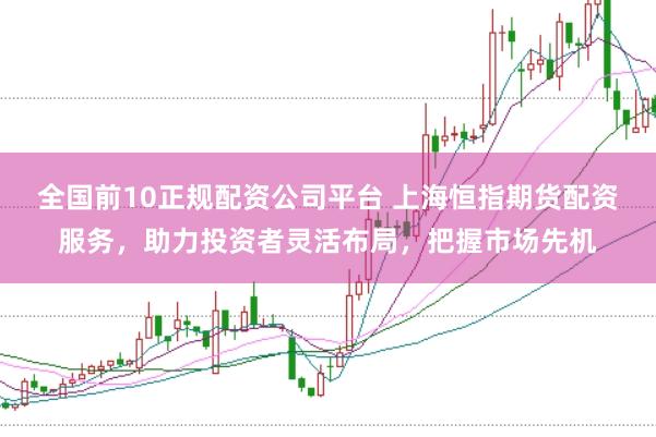 全国前10正规配资公司平台 上海恒指期货配资服务，助力投资者灵活布局，把握市场先机