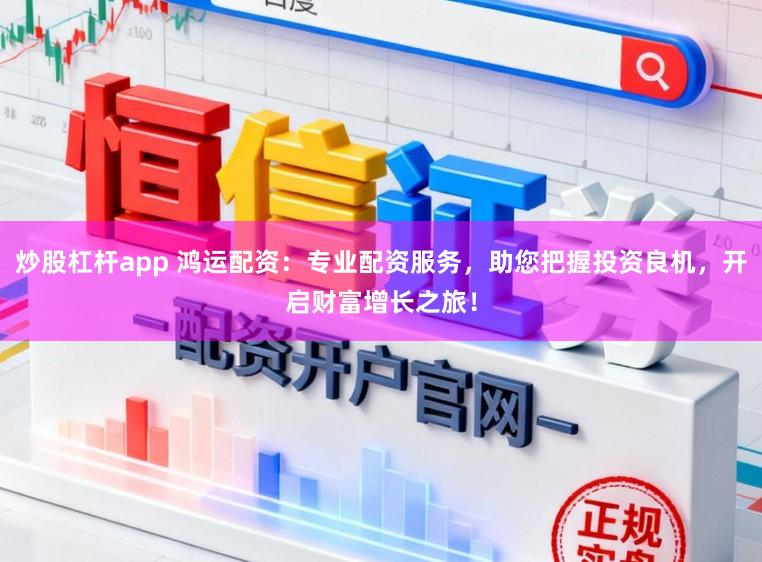 炒股杠杆app 鸿运配资:专业配资服务,助您把握投资良机,开启财富增长之旅!