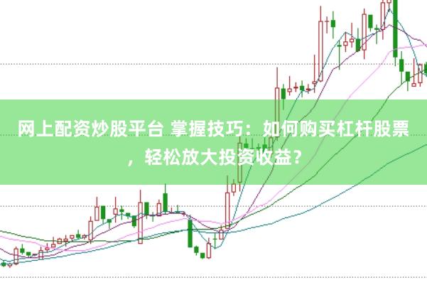 网上配资炒股平台 掌握技巧：如何购买杠杆股票，轻松放大投资收益？