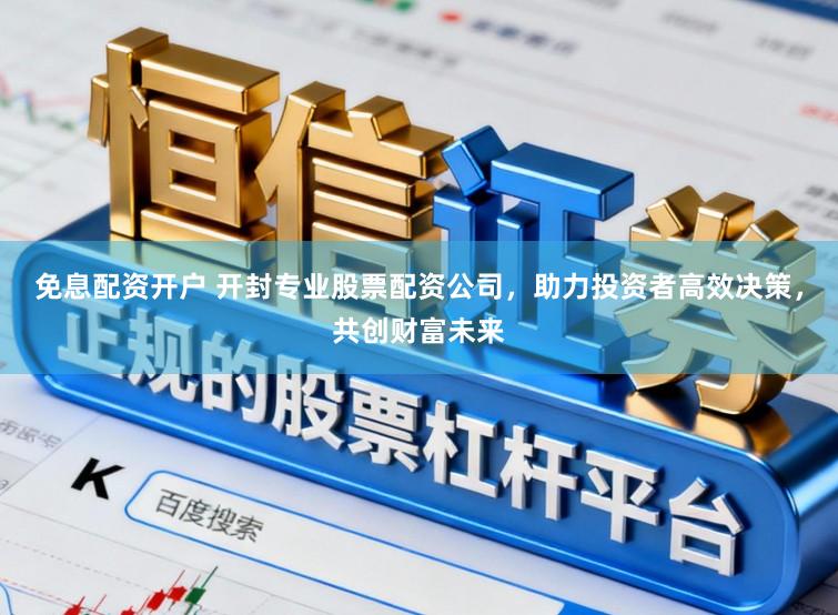 免息配资开户 开封专业股票配资公司，助力投资者高效决策，共创财富未来