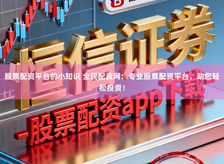 股票配资平台的小知识 全民配资网：专业股票配资平台，助您轻松投资！