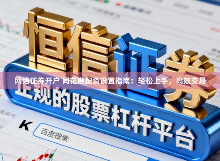 网络证券开户 同花顺配资设置指南：轻松上手，高效交易