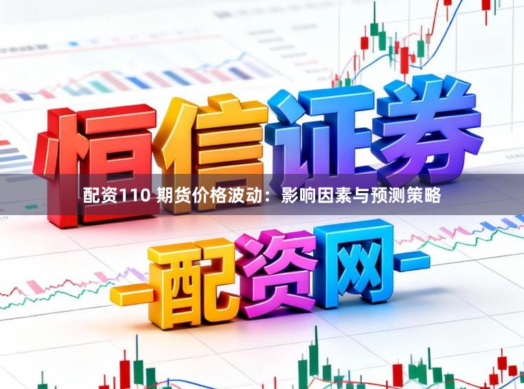 配资110 期货价格波动：影响因素与预测策略