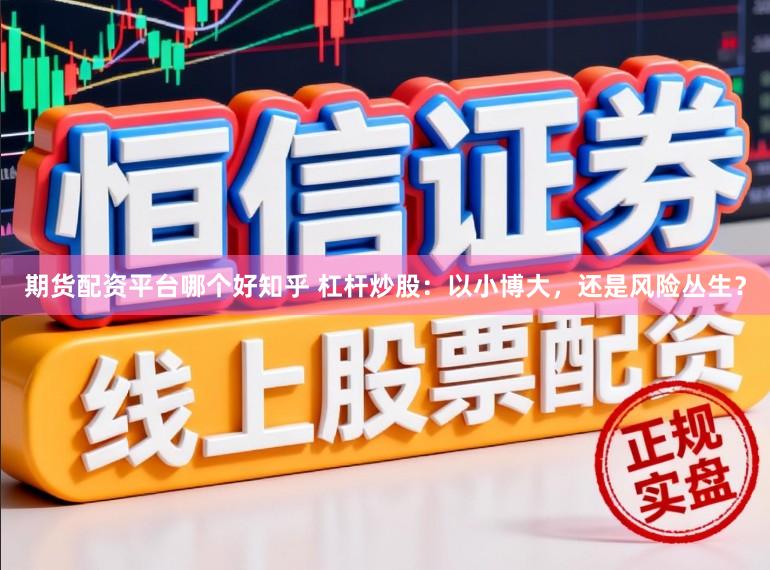 期货配资平台哪个好知乎 杠杆炒股:以小博大,还是风险丛生?
