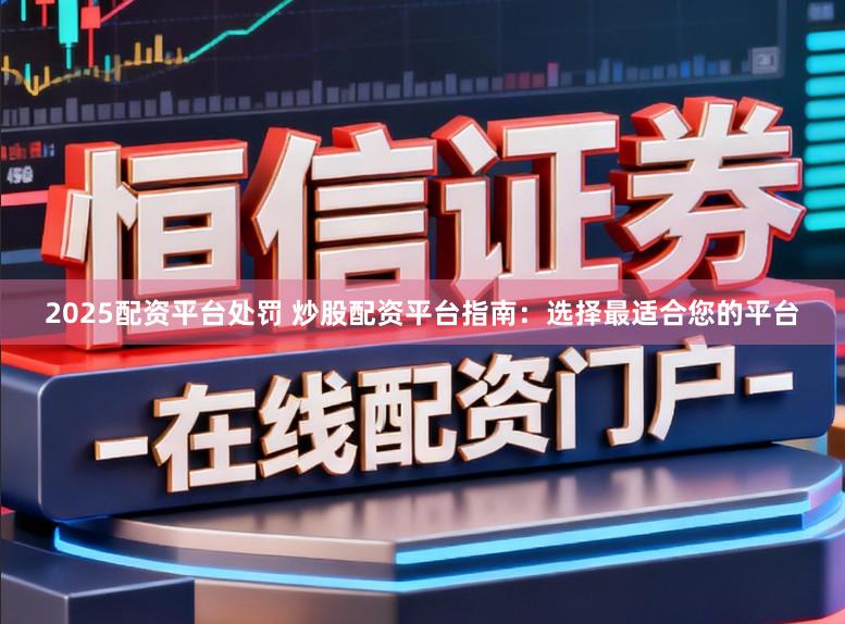 2025配资平台处罚 炒股配资平台指南：选择最适合您的平台