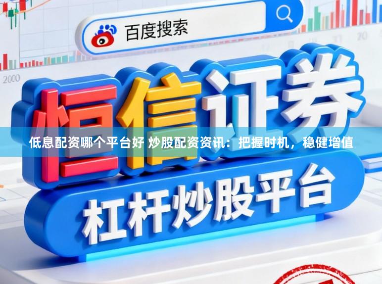 低息配资哪个平台好 炒股配资资讯:把握时机,稳健增值