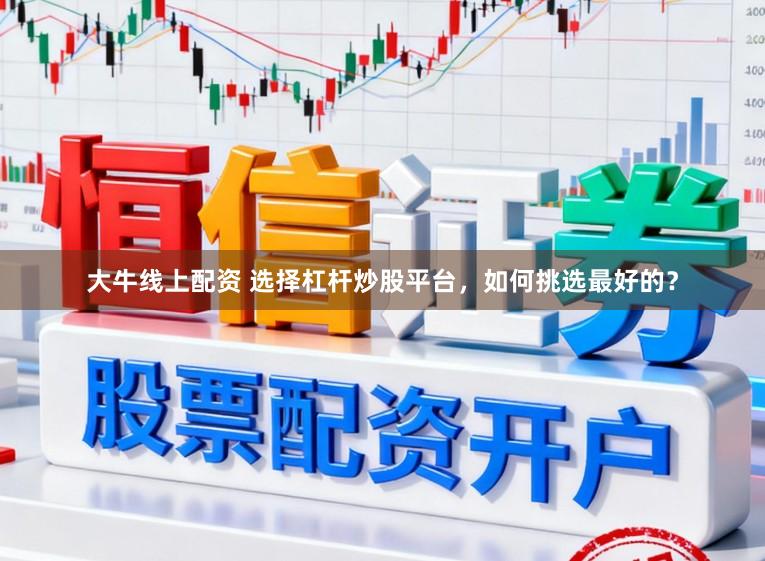 大牛线上配资 选择杠杆炒股平台，如何挑选最好的？