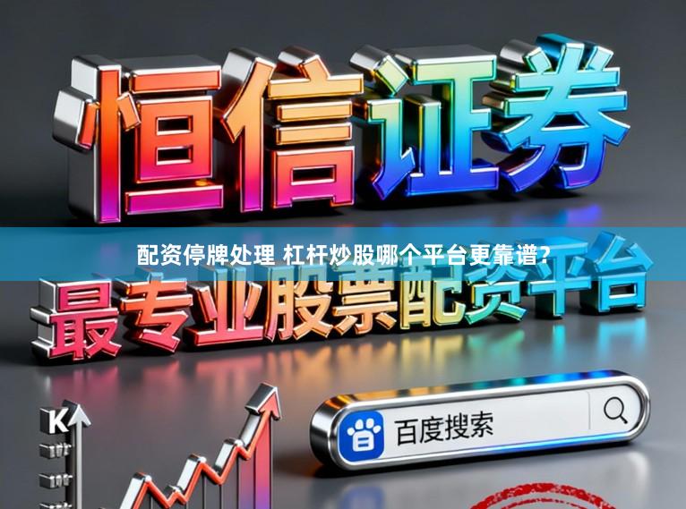 配资停牌处理 杠杆炒股哪个平台更靠谱?
