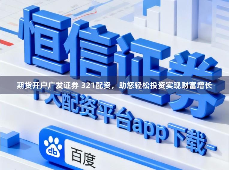 期货开户广发证券 321配资，助您轻松投资实现财富增长
