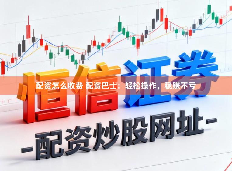 配资怎么收费 配资巴士:轻松操作,稳赚不亏