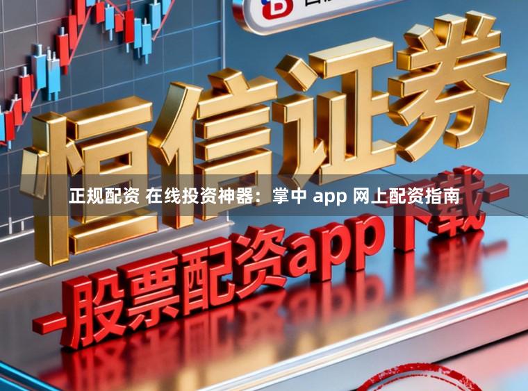 正规配资 在线投资神器：掌中 app 网上配资指南