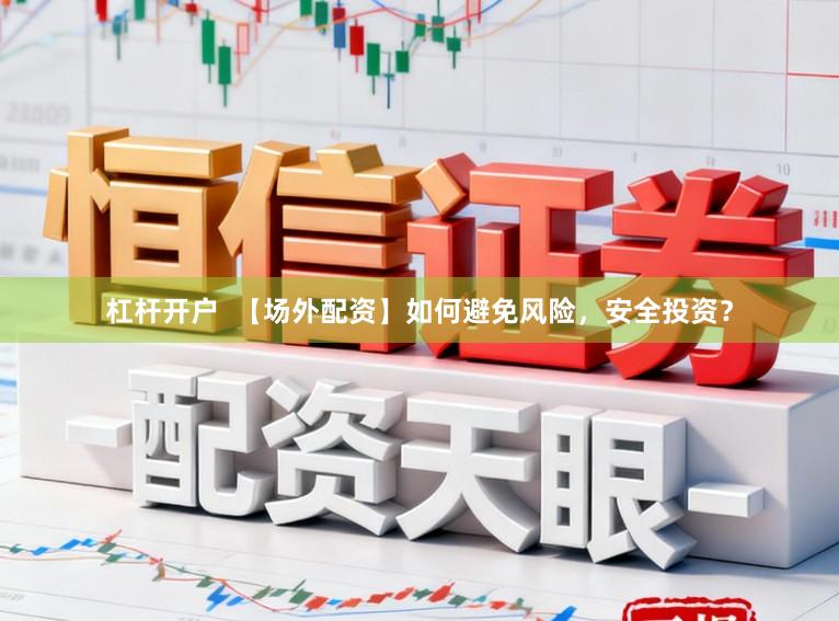 杠杆开户  【场外配资】如何避免风险，安全投资？