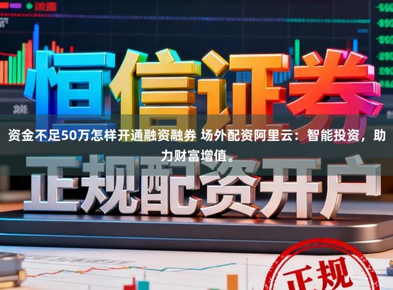 资金不足50万怎样开通融资融券 场外配资阿里云：智能投资，助力财富增值。