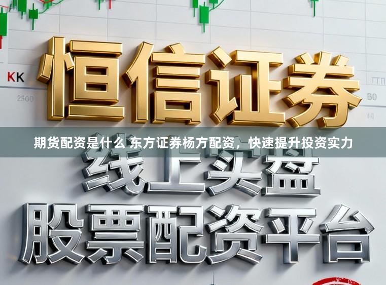 期货配资是什么 东方证券杨方配资，快速提升投资实力