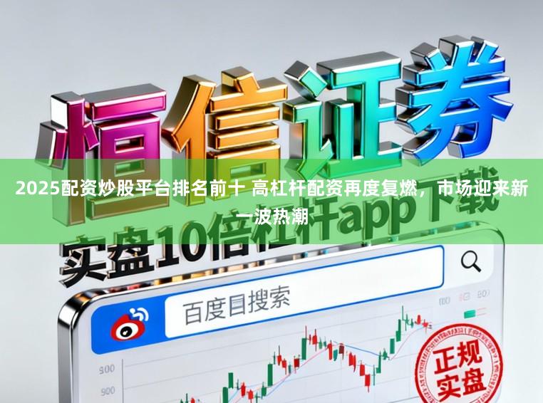 2025配资炒股平台排名前十 高杠杆配资再度复燃，市场迎来新一波热潮