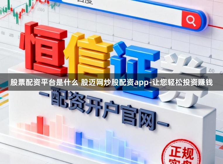 股票配资平台是什么 股迈网炒股配资app-让您轻松投资赚钱