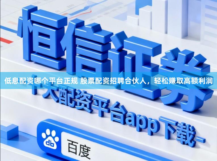 低息配资哪个平台正规 股票配资招聘合伙人，轻松赚取高额利润
