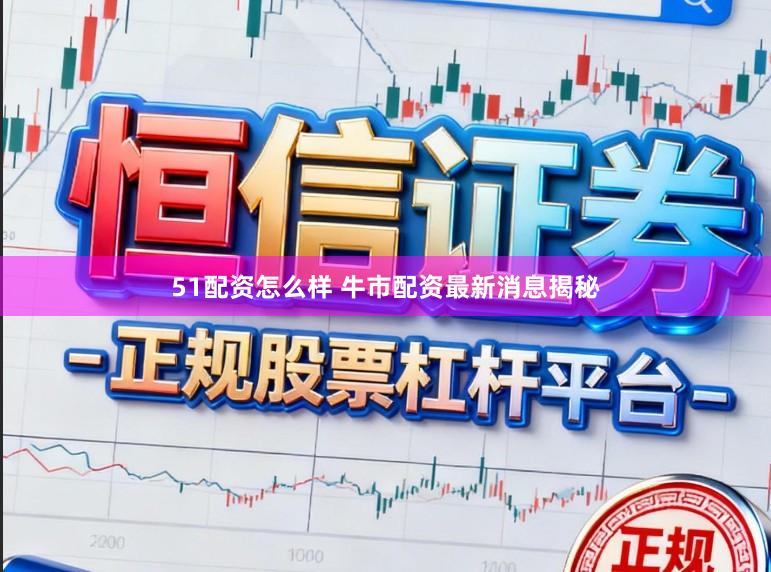 51配资怎么样 牛市配资最新消息揭秘