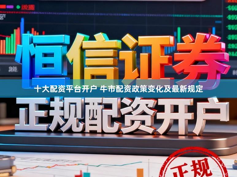 十大配资平台开户 牛市配资政策变化及最新规定