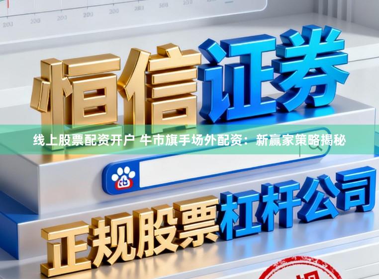 线上股票配资开户 牛市旗手场外配资：新赢家策略揭秘