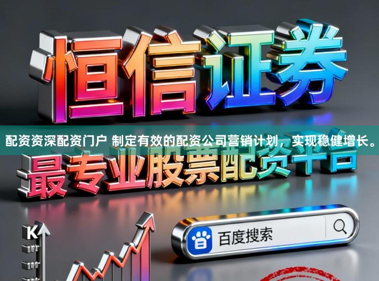 配资资深配资门户 制定有效的配资公司营销计划，实现稳健增长。