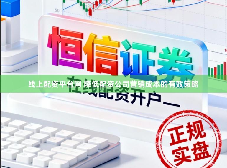 线上配资平台网 降低配资公司营销成本的有效策略
