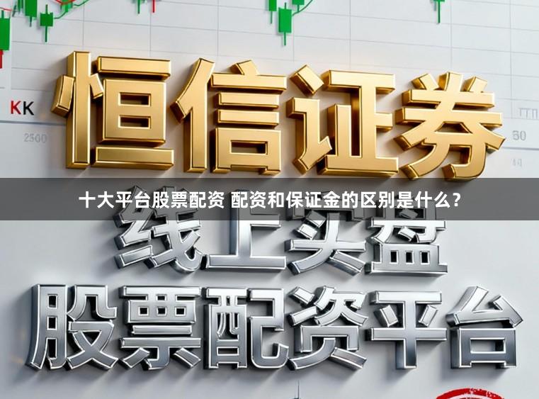 十大平台股票配资 配资和保证金的区别是什么？