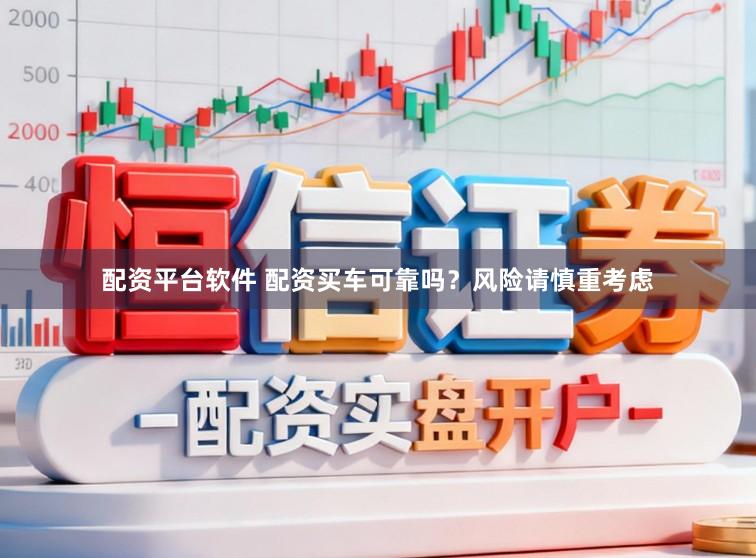 配资平台软件 配资买车可靠吗?风险请慎重考虑