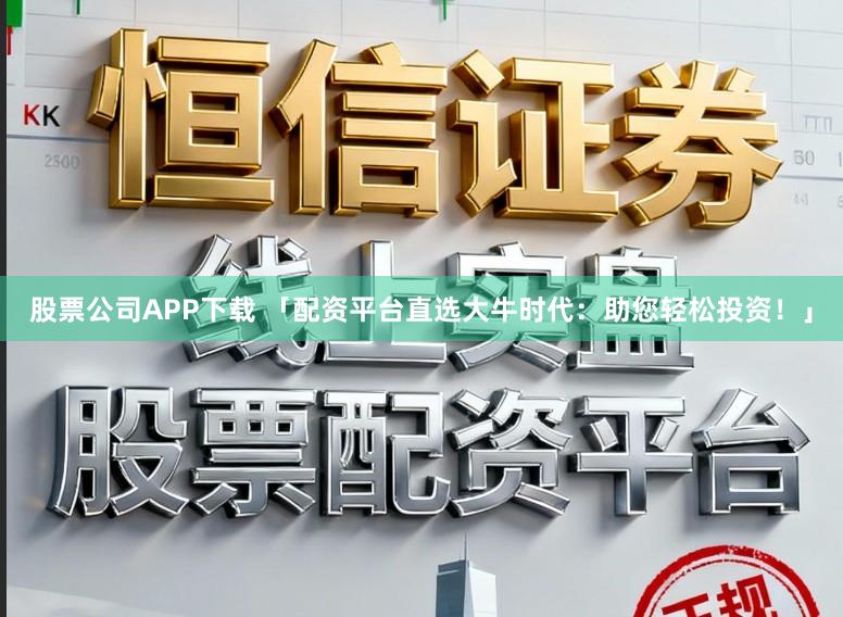 股票公司APP下载 「配资平台直选大牛时代：助您轻松投资！」