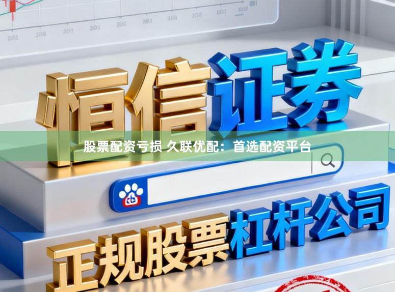 股票配资亏损 久联优配：首选配资平台