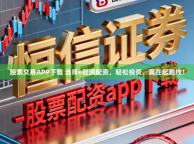 股票交易APP下载 选择e旺润配资，轻松投资，赢在起跑线！